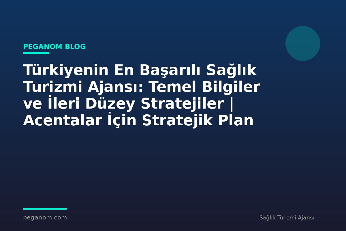 Türkiyenin En Başarılı Sağlık Turizmi Ajansı: Temel Bilgiler ve İleri Düzey Stratejiler | Acentalar İçin Stratejik Plan