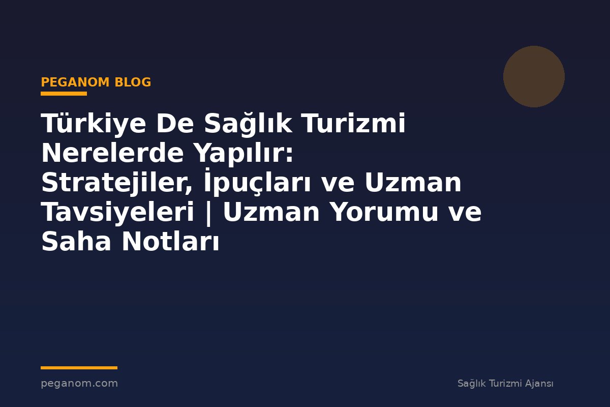 Türkiye De Sağlık Turizmi Nerelerde Yapılır: Stratejiler, İpuçları ve Uzman Tavsiyeleri | Uzman Yorumu ve Saha Notları
