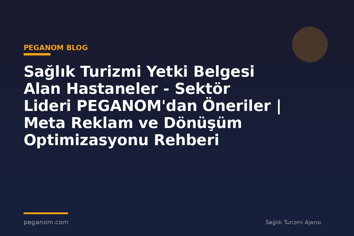 Sağlık Turizmi Yetki Belgesi Alan Hastaneler - Sektör Lideri PEGANOM'dan Öneriler | Meta Reklam ve Dönüşüm Optimizasyonu Rehberi