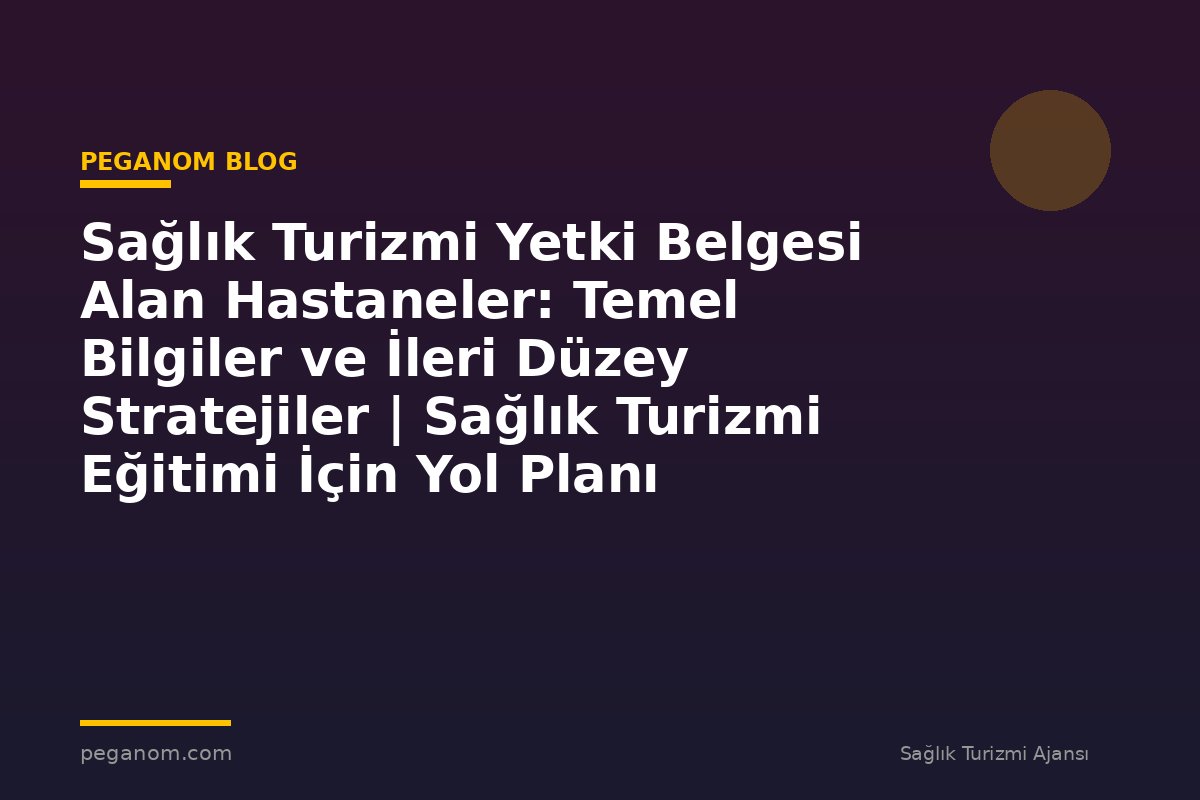 Sağlık Turizmi Yetki Belgesi Alan Hastaneler: Temel Bilgiler ve İleri Düzey Stratejiler | Sağlık Turizmi Eğitimi İçin Yol Planı