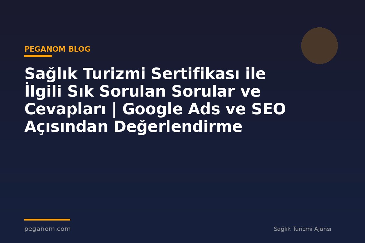 Sağlık Turizmi Sertifikası ile İlgili Sık Sorulan Sorular ve Cevapları | Google Ads ve SEO Açısından Değerlendirme