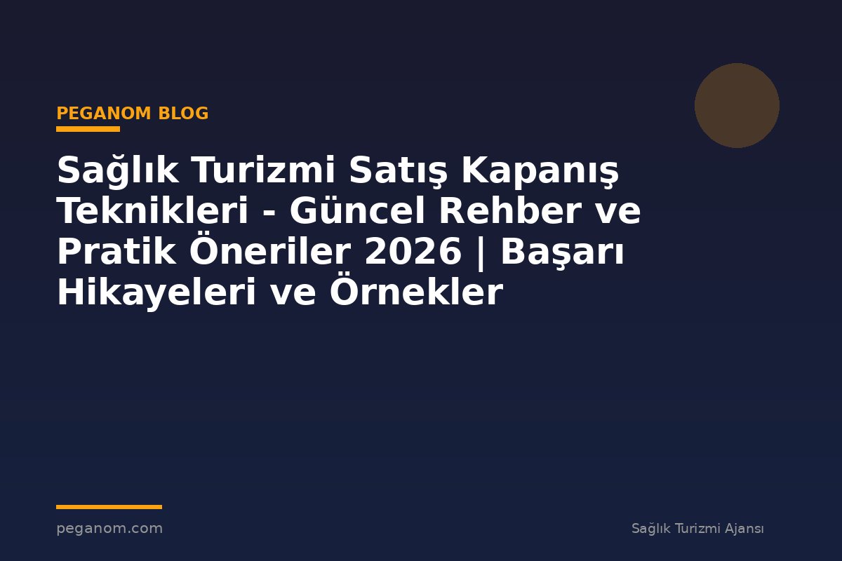 Sağlık Turizmi Satış Kapanış Teknikleri - Güncel Rehber ve Pratik Öneriler 2026 | Başarı Hikayeleri ve Örnekler