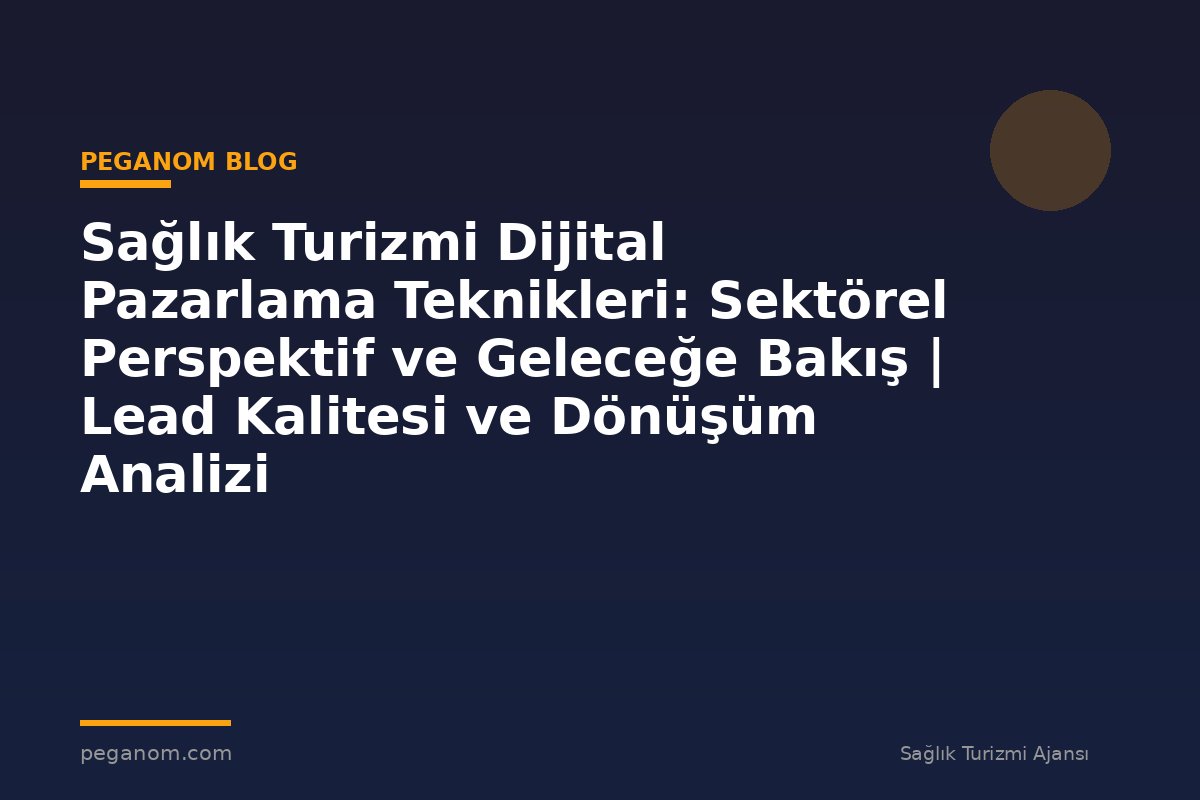 Sağlık Turizmi Dijital Pazarlama Teknikleri: Sektörel Perspektif ve Geleceğe Bakış | Lead Kalitesi ve Dönüşüm Analizi