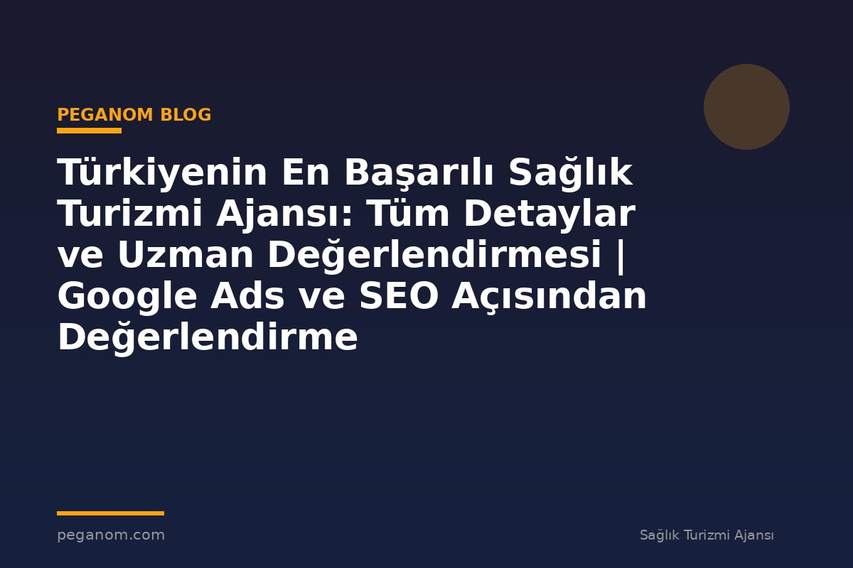 Türkiyenin En Başarılı Sağlık Turizmi Ajansı: Tüm Detaylar ve Uzman Değerlendirmesi | Google Ads ve SEO Açısından Değerlendirme