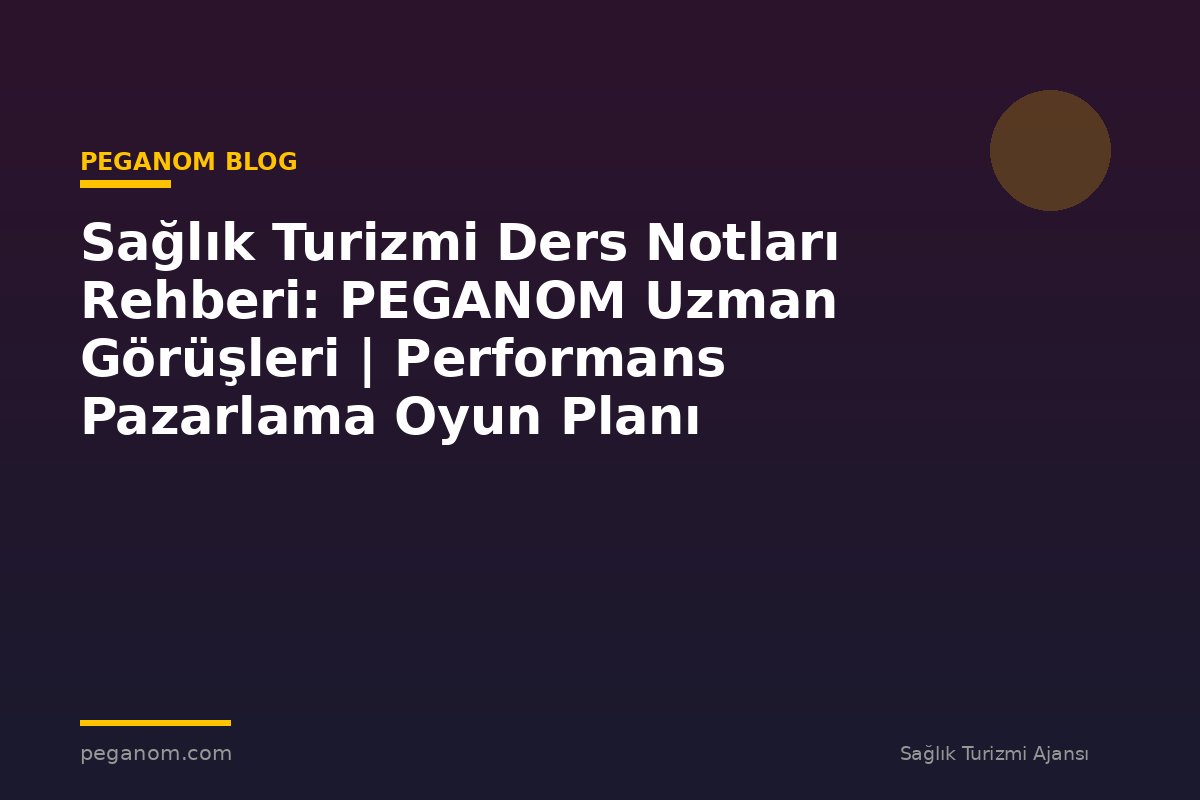 Sağlık Turizmi Ders Notları Rehberi: PEGANOM Uzman Görüşleri | Performans Pazarlama Oyun Planı
