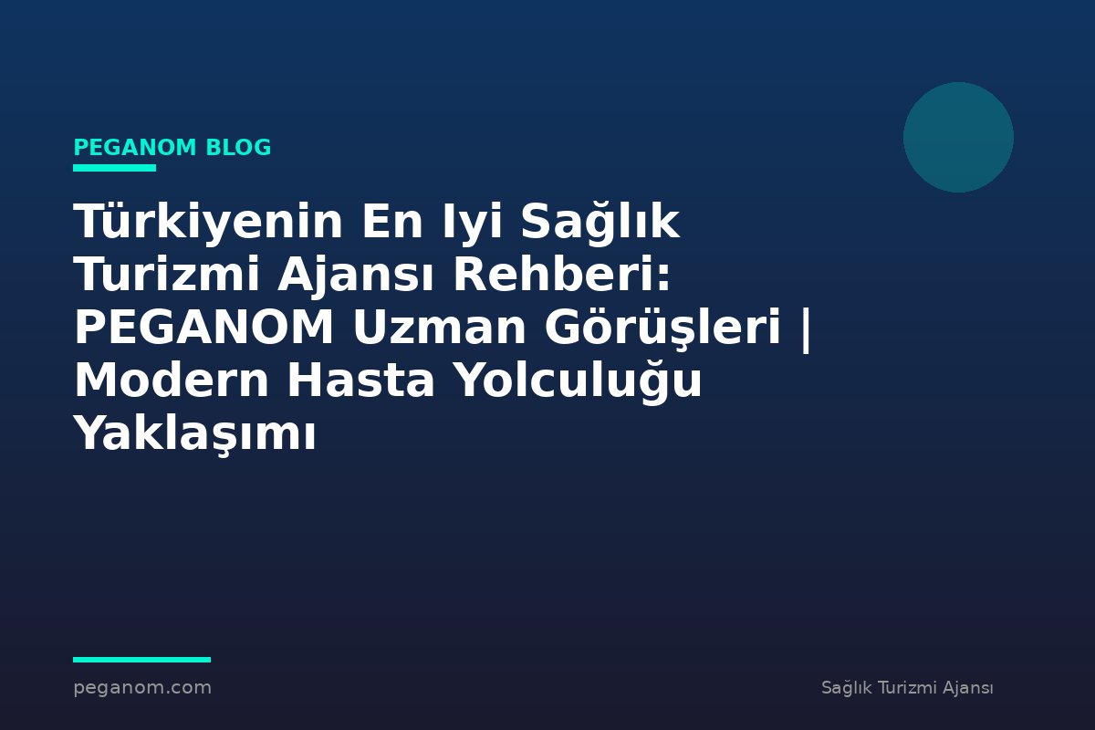Türkiyenin En Iyi Sağlık Turizmi Ajansı Rehberi: PEGANOM Uzman Görüşleri | Modern Hasta Yolculuğu Yaklaşımı