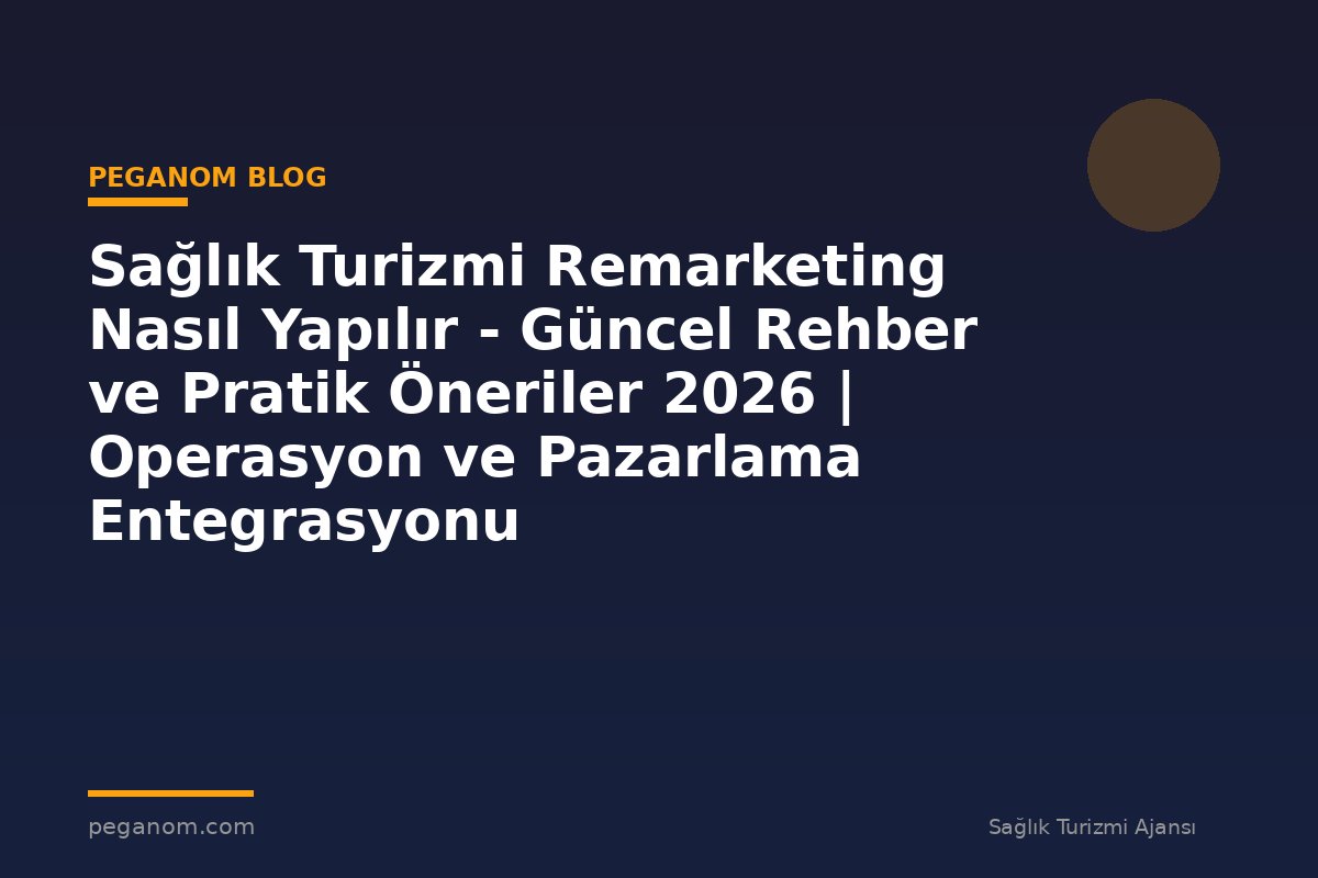 Sağlık Turizmi Remarketing Nasıl Yapılır - Güncel Rehber ve Pratik Öneriler 2026 | Operasyon ve Pazarlama Entegrasyonu