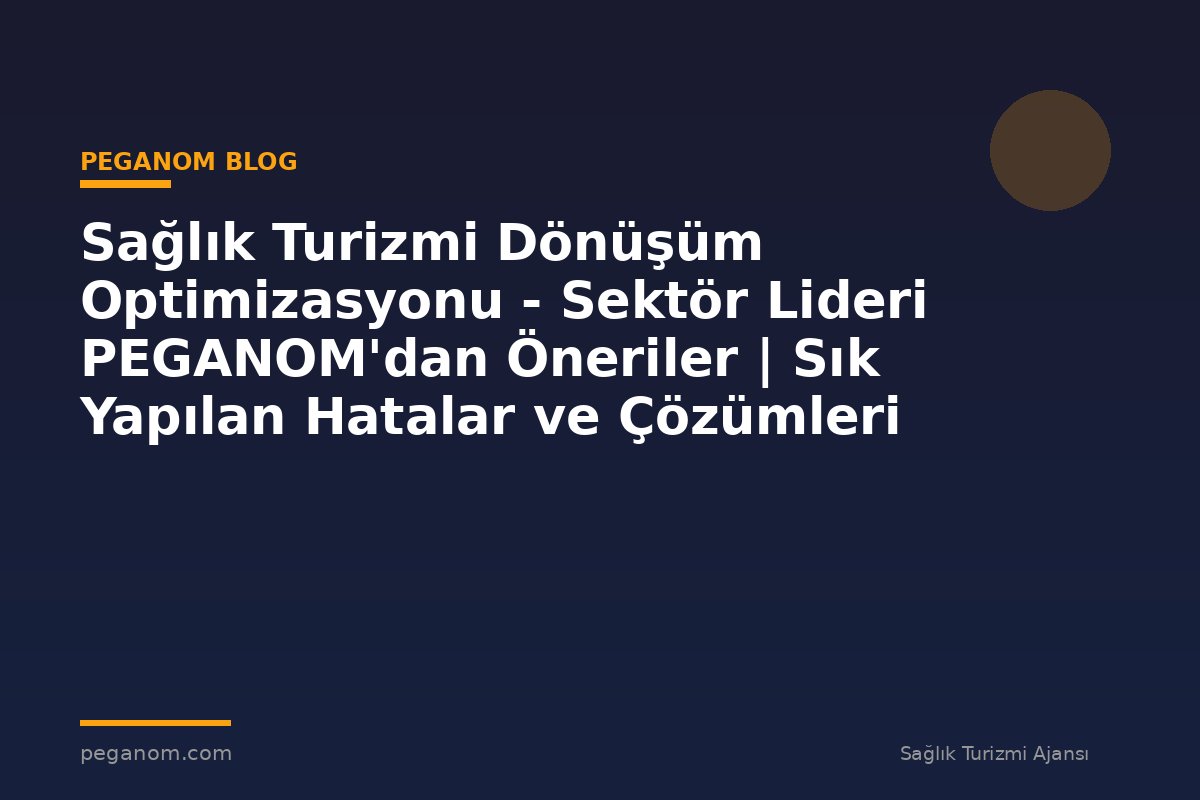 Sağlık Turizmi Dönüşüm Optimizasyonu - Sektör Lideri PEGANOM'dan Öneriler | Sık Yapılan Hatalar ve Çözümleri