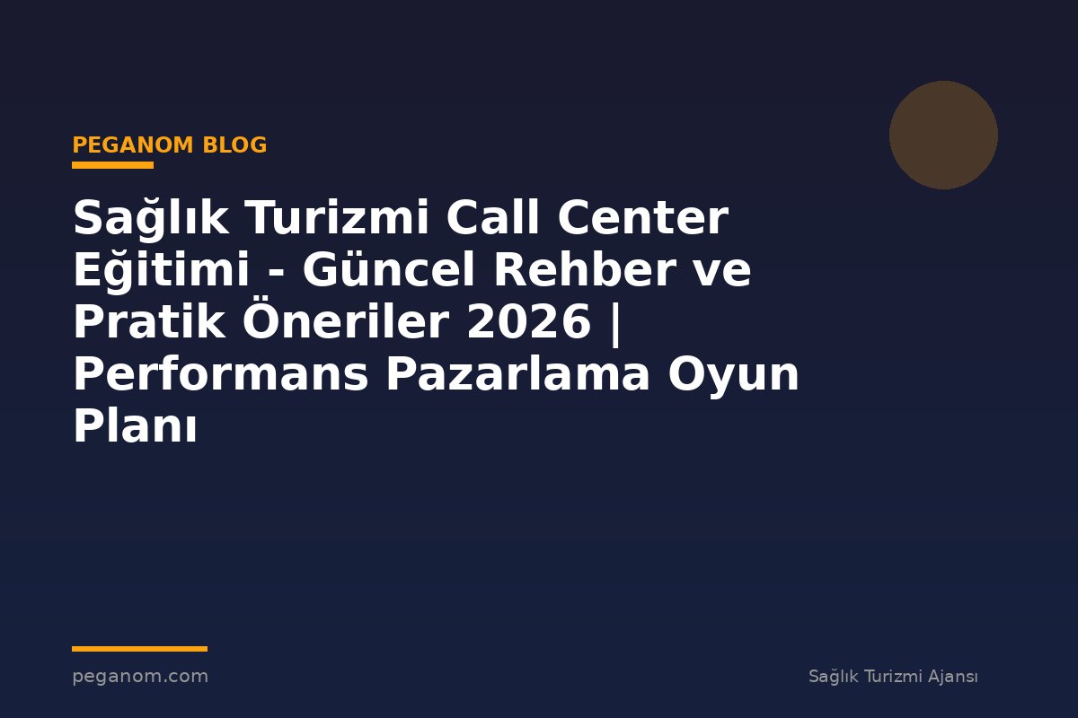 Sağlık Turizmi Call Center Eğitimi - Güncel Rehber ve Pratik Öneriler 2026 | Performans Pazarlama Oyun Planı