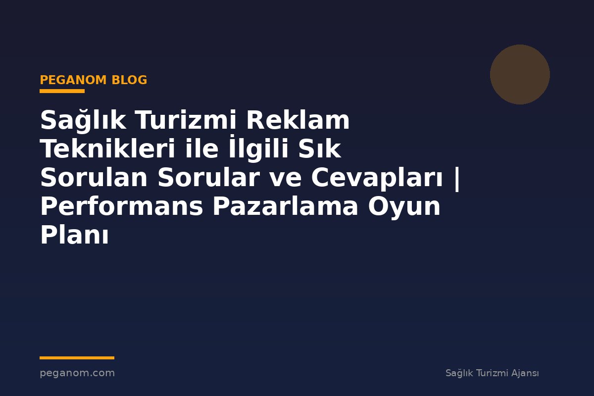 Sağlık Turizmi Reklam Teknikleri ile İlgili Sık Sorulan Sorular ve Cevapları | Performans Pazarlama Oyun Planı