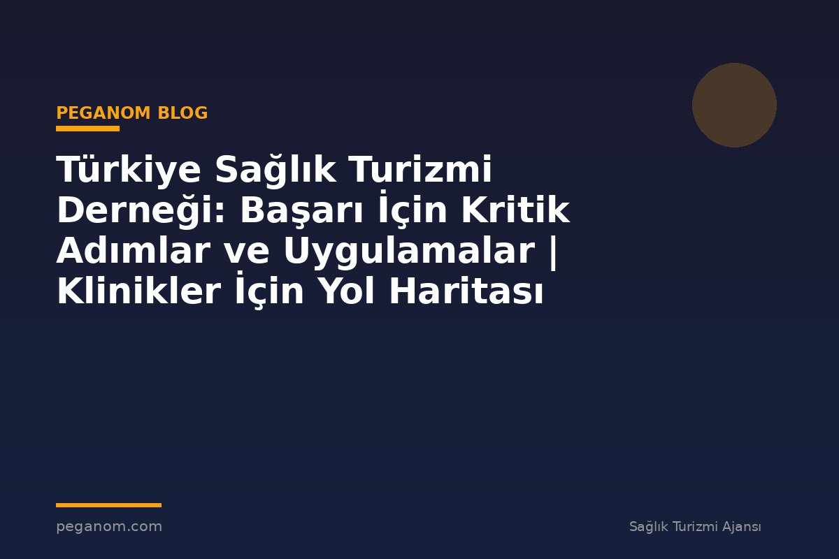 Türkiye Sağlık Turizmi Derneği: Başarı İçin Kritik Adımlar ve Uygulamalar | Klinikler İçin Yol Haritası