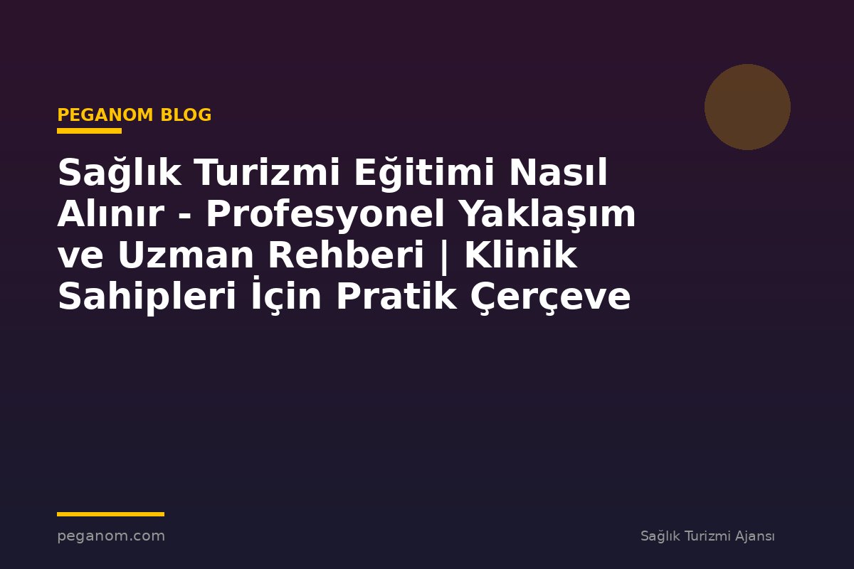 Sağlık Turizmi Eğitimi Nasıl Alınır - Profesyonel Yaklaşım ve Uzman Rehberi | Klinik Sahipleri İçin Pratik Çerçeve