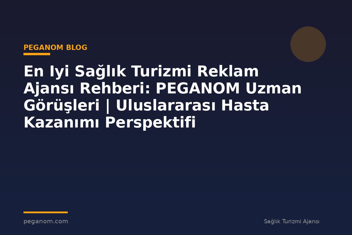 En Iyi Sağlık Turizmi Reklam Ajansı Rehberi: PEGANOM Uzman Görüşleri | Uluslararası Hasta Kazanımı Perspektifi