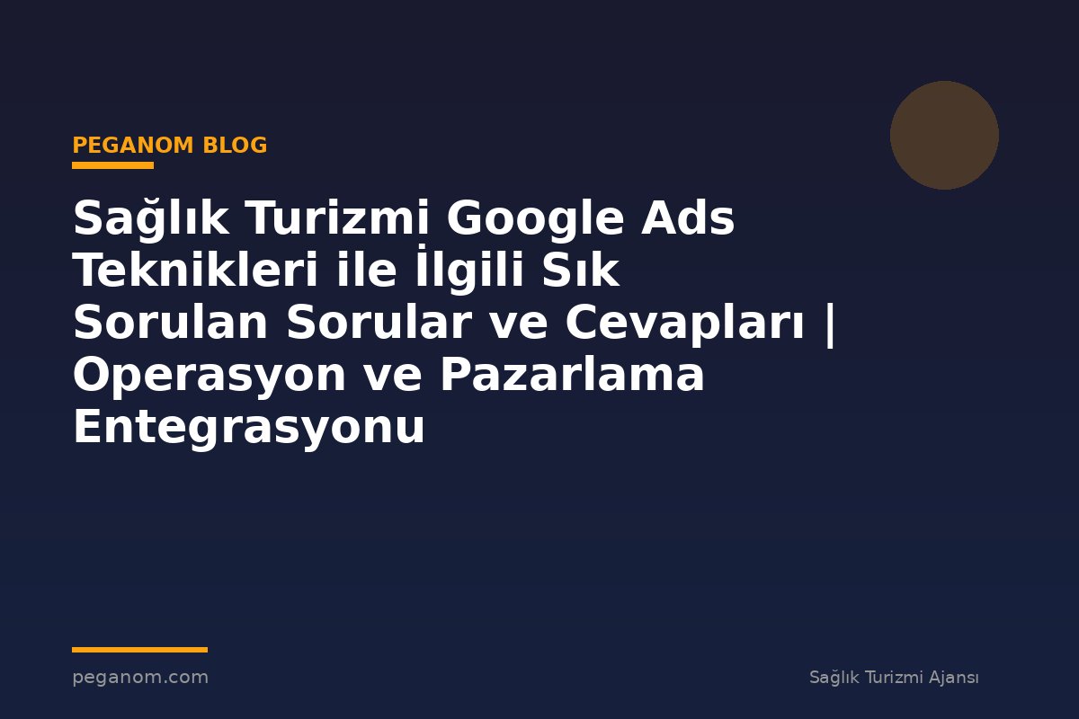 Sağlık Turizmi Google Ads Teknikleri ile İlgili Sık Sorulan Sorular ve Cevapları | Operasyon ve Pazarlama Entegrasyonu