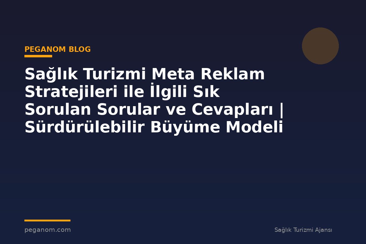 Sağlık Turizmi Meta Reklam Stratejileri ile İlgili Sık Sorulan Sorular ve Cevapları | Sürdürülebilir Büyüme Modeli
