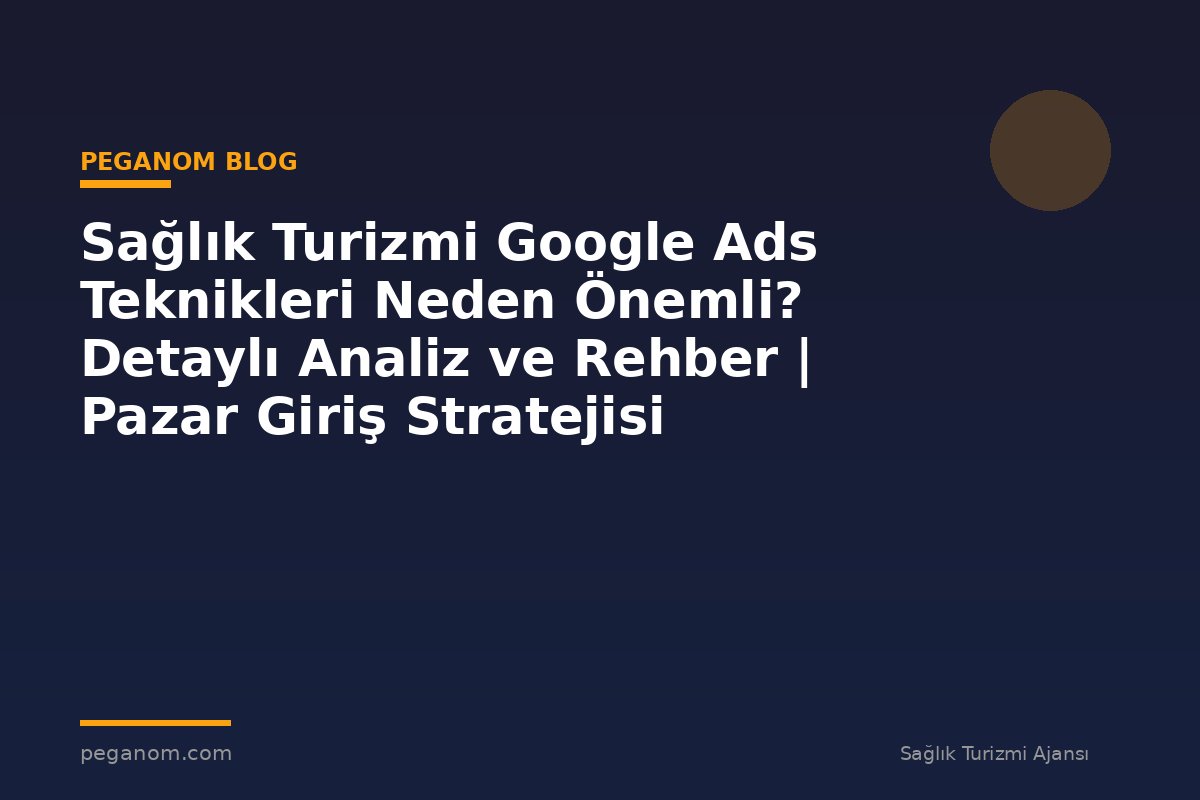 Sağlık Turizmi Google Ads Teknikleri Neden Önemli? Detaylı Analiz ve Rehber | Pazar Giriş Stratejisi