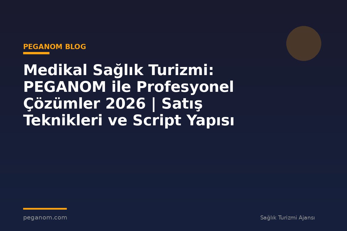 Medikal Sağlık Turizmi: PEGANOM ile Profesyonel Çözümler 2026 | Satış Teknikleri ve Script Yapısı