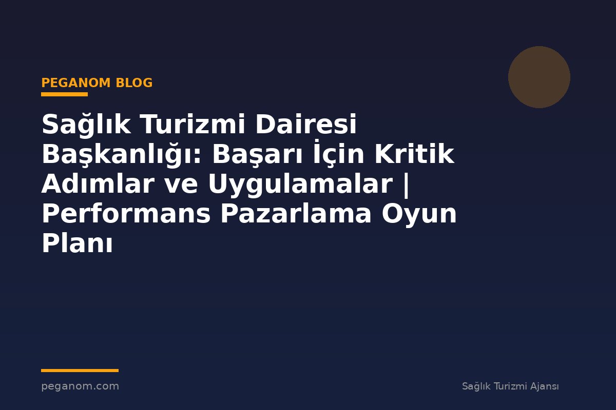 Sağlık Turizmi Dairesi Başkanlığı: Başarı İçin Kritik Adımlar ve Uygulamalar | Performans Pazarlama Oyun Planı