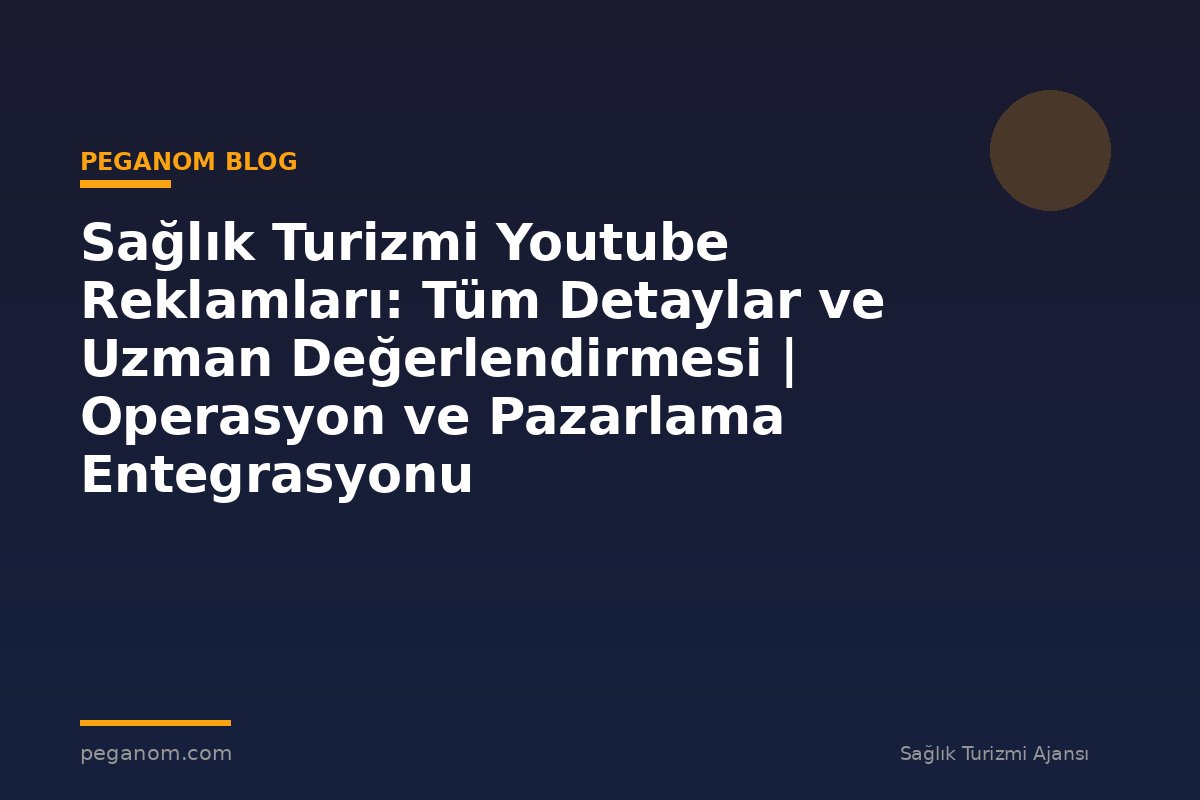 Sağlık Turizmi Youtube Reklamları: Tüm Detaylar ve Uzman Değerlendirmesi | Operasyon ve Pazarlama Entegrasyonu