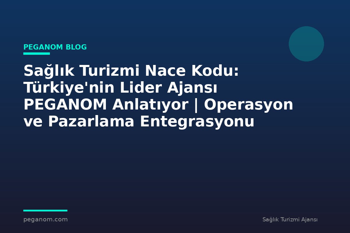 Sağlık Turizmi Nace Kodu: Türkiye'nin Lider Ajansı PEGANOM Anlatıyor | Operasyon ve Pazarlama Entegrasyonu