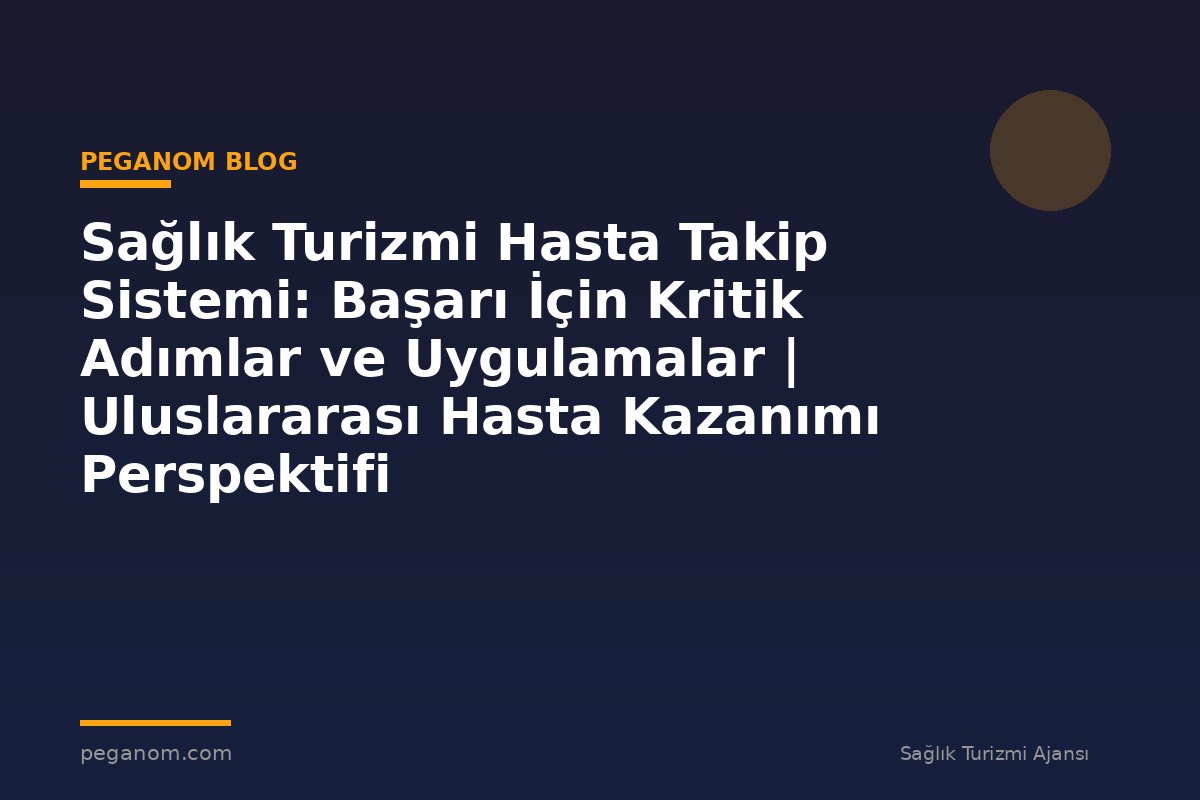 Sağlık Turizmi Hasta Takip Sistemi: Başarı İçin Kritik Adımlar ve Uygulamalar | Uluslararası Hasta Kazanımı Perspektifi