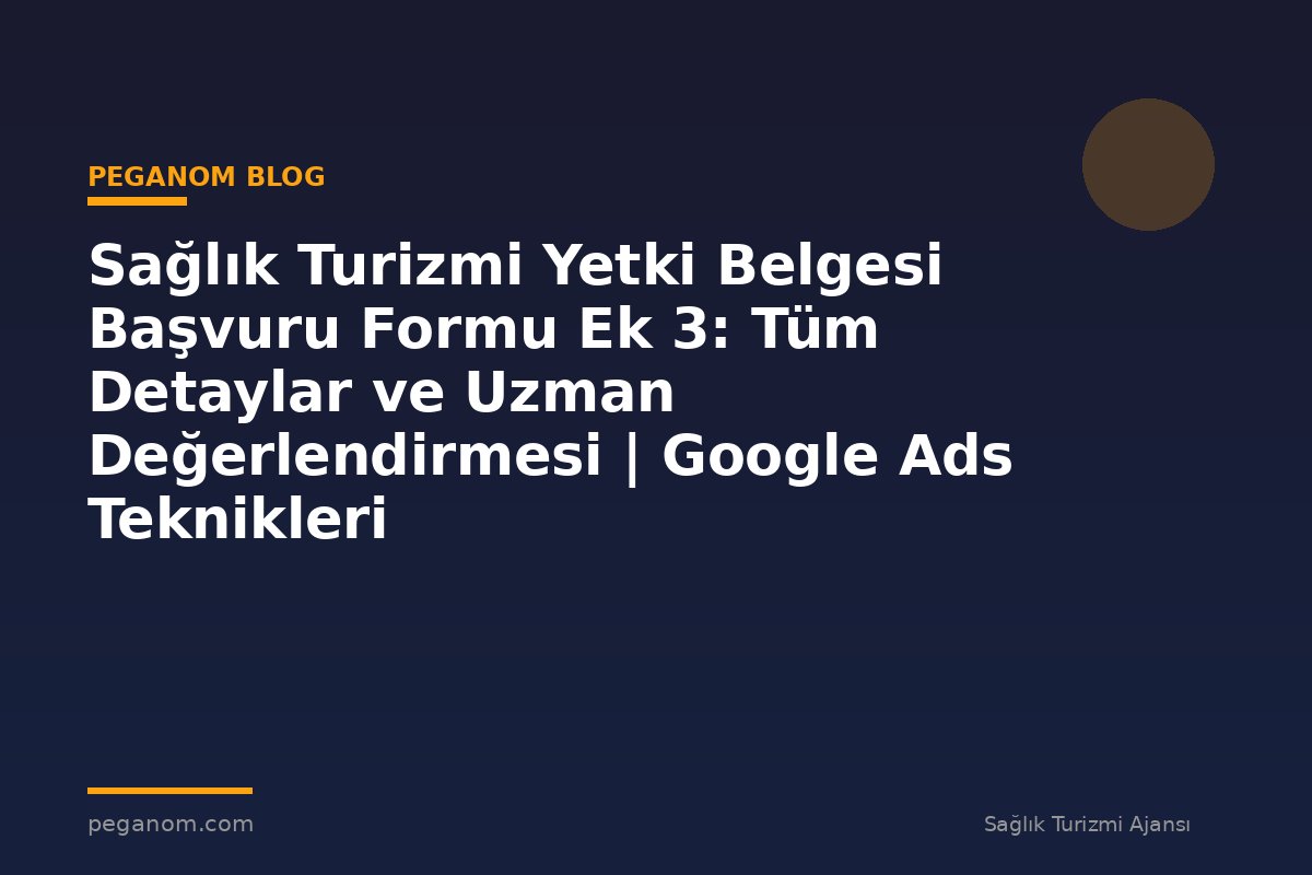 Sağlık Turizmi Yetki Belgesi Başvuru Formu Ek 3: Tüm Detaylar ve Uzman Değerlendirmesi | Google Ads Teknikleri