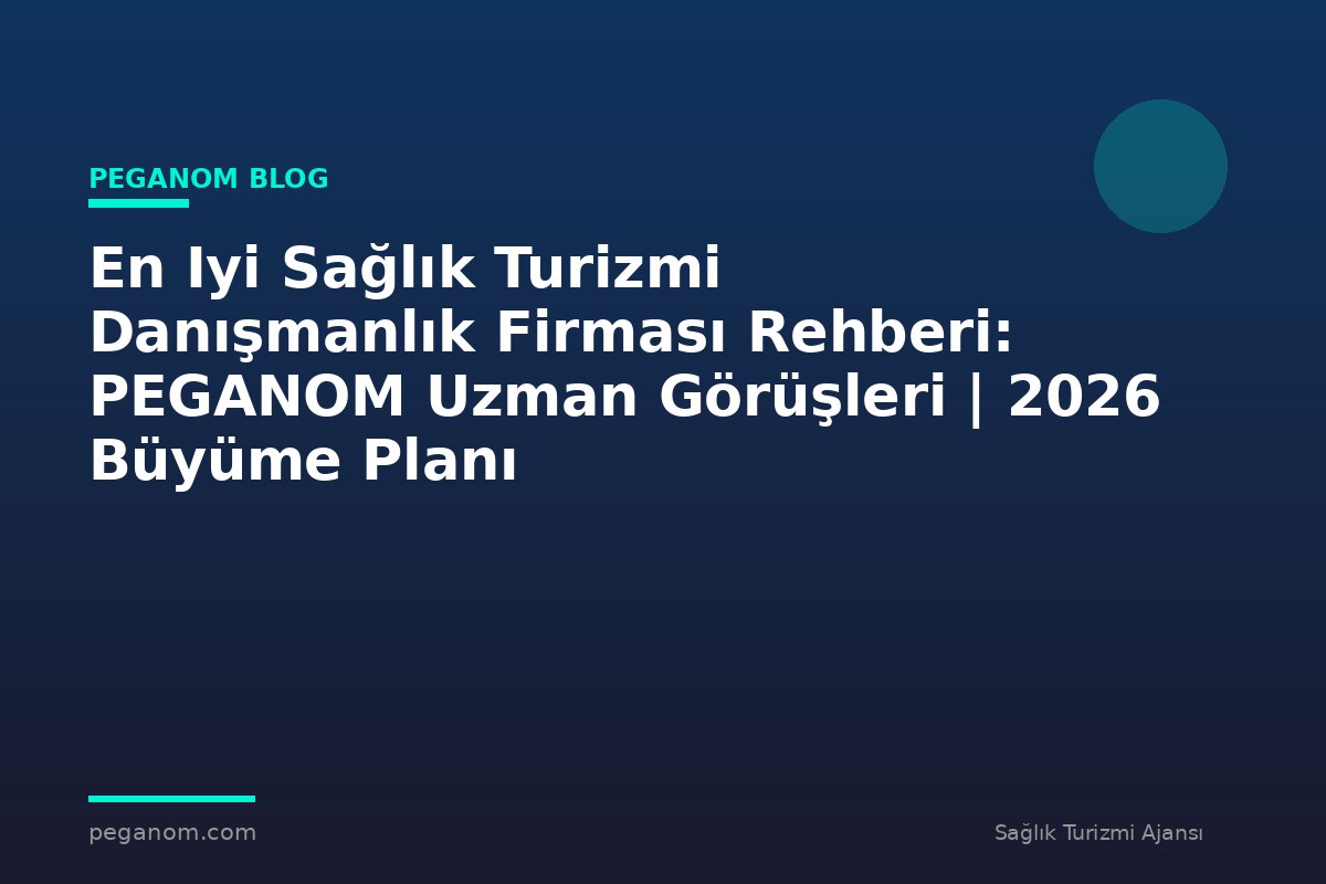 En Iyi Sağlık Turizmi Danışmanlık Firması Rehberi: PEGANOM Uzman Görüşleri | 2026 Büyüme Planı