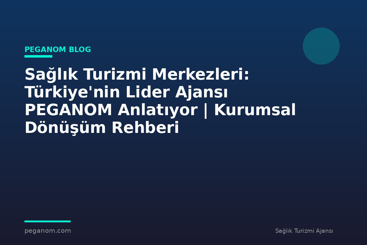 Sağlık Turizmi Merkezleri: Türkiye'nin Lider Ajansı PEGANOM Anlatıyor | Kurumsal Dönüşüm Rehberi