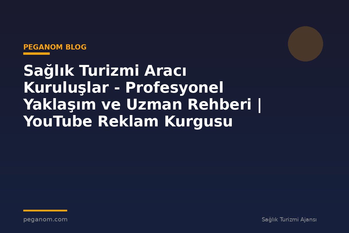 Sağlık Turizmi Aracı Kuruluşlar - Profesyonel Yaklaşım ve Uzman Rehberi | YouTube Reklam Kurgusu