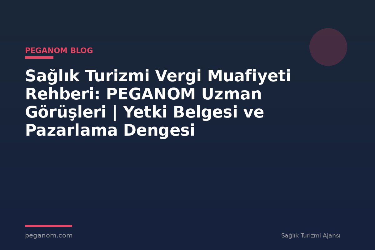 Sağlık Turizmi Vergi Muafiyeti Rehberi: PEGANOM Uzman Görüşleri | Yetki Belgesi ve Pazarlama Dengesi