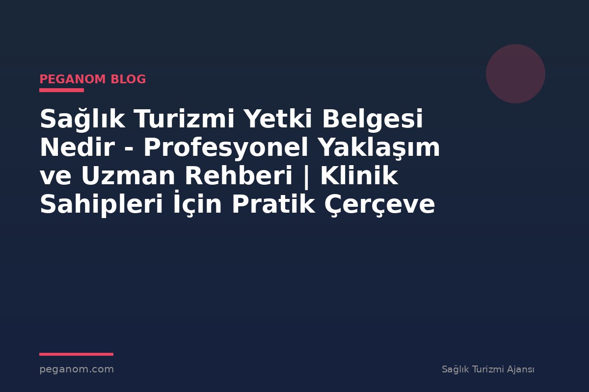 Sağlık Turizmi Yetki Belgesi Nedir - Profesyonel Yaklaşım ve Uzman Rehberi | Klinik Sahipleri İçin Pratik Çerçeve