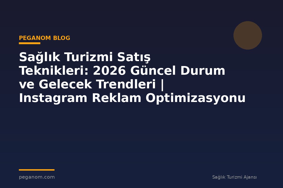 Sağlık Turizmi Satış Teknikleri: 2026 Güncel Durum ve Gelecek Trendleri | Instagram Reklam Optimizasyonu