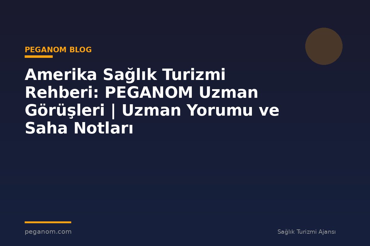 Amerika Sağlık Turizmi Rehberi: PEGANOM Uzman Görüşleri | Uzman Yorumu ve Saha Notları