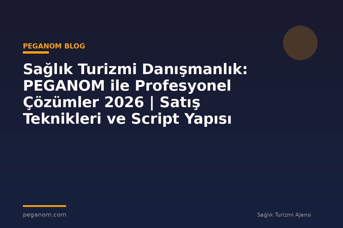Sağlık Turizmi Danışmanlık: PEGANOM ile Profesyonel Çözümler 2026 | Satış Teknikleri ve Script Yapısı