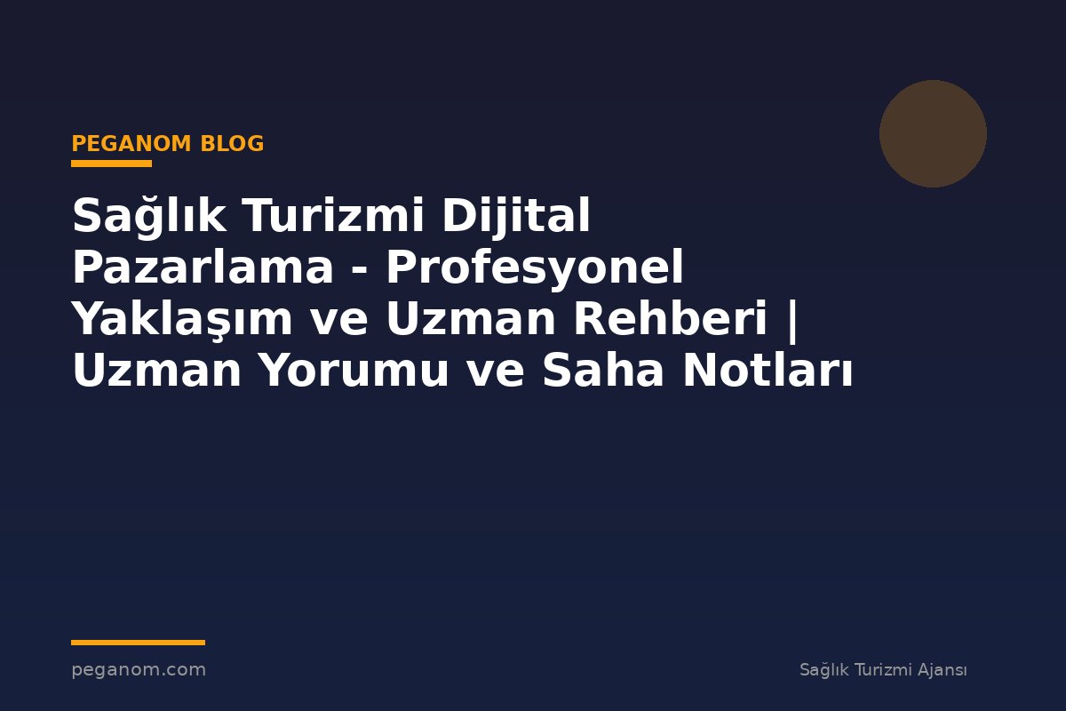 Sağlık Turizmi Dijital Pazarlama - Profesyonel Yaklaşım ve Uzman Rehberi | Uzman Yorumu ve Saha Notları