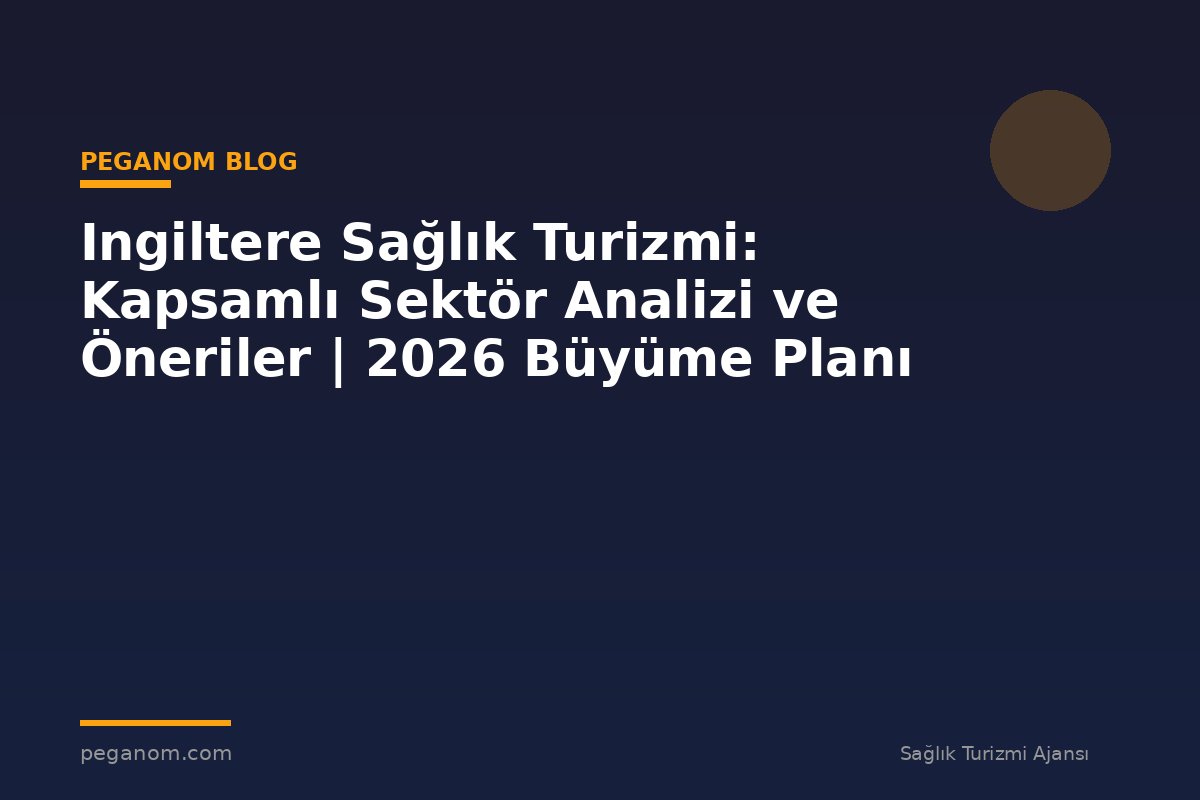 Ingiltere Sağlık Turizmi: Kapsamlı Sektör Analizi ve Öneriler | 2026 Büyüme Planı