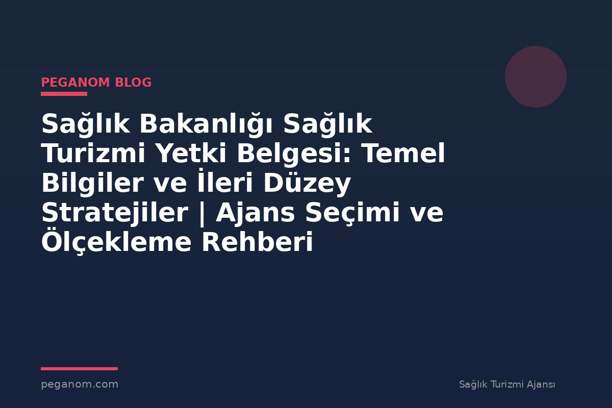 Sağlık Bakanlığı Sağlık Turizmi Yetki Belgesi: Temel Bilgiler ve İleri Düzey Stratejiler | Ajans Seçimi ve Ölçekleme Rehberi