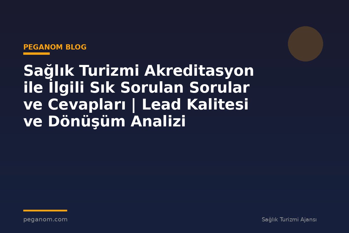 Sağlık Turizmi Akreditasyon ile İlgili Sık Sorulan Sorular ve Cevapları | Lead Kalitesi ve Dönüşüm Analizi