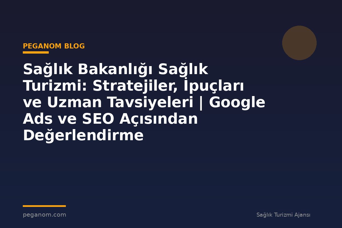 Sağlık Bakanlığı Sağlık Turizmi: Stratejiler, İpuçları ve Uzman Tavsiyeleri | Google Ads ve SEO Açısından Değerlendirme