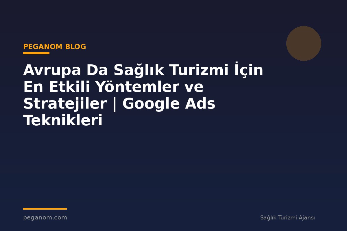 Avrupa Da Sağlık Turizmi İçin En Etkili Yöntemler ve Stratejiler | Google Ads Teknikleri
