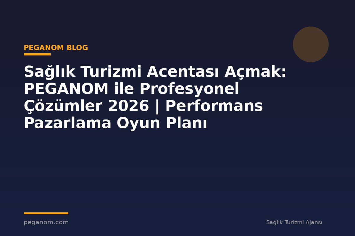 Sağlık Turizmi Acentası Açmak: PEGANOM ile Profesyonel Çözümler 2026 | Performans Pazarlama Oyun Planı