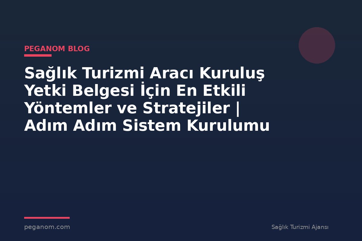 Sağlık Turizmi Aracı Kuruluş Yetki Belgesi İçin En Etkili Yöntemler ve Stratejiler | Adım Adım Sistem Kurulumu