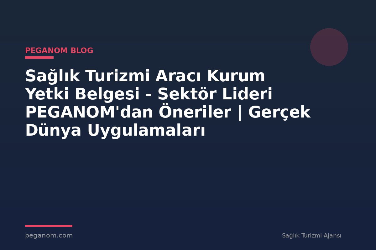 Sağlık Turizmi Aracı Kurum Yetki Belgesi - Sektör Lideri PEGANOM'dan Öneriler | Gerçek Dünya Uygulamaları