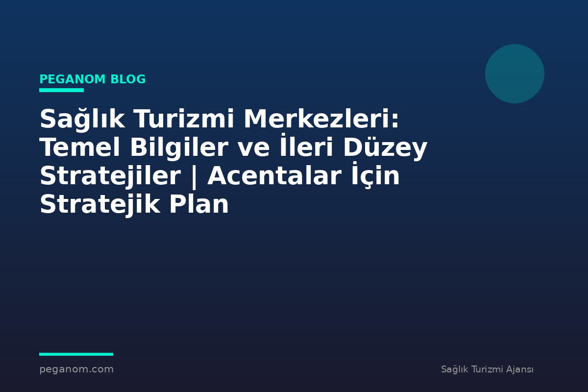 Sağlık Turizmi Merkezleri: Temel Bilgiler ve İleri Düzey Stratejiler | Acentalar İçin Stratejik Plan