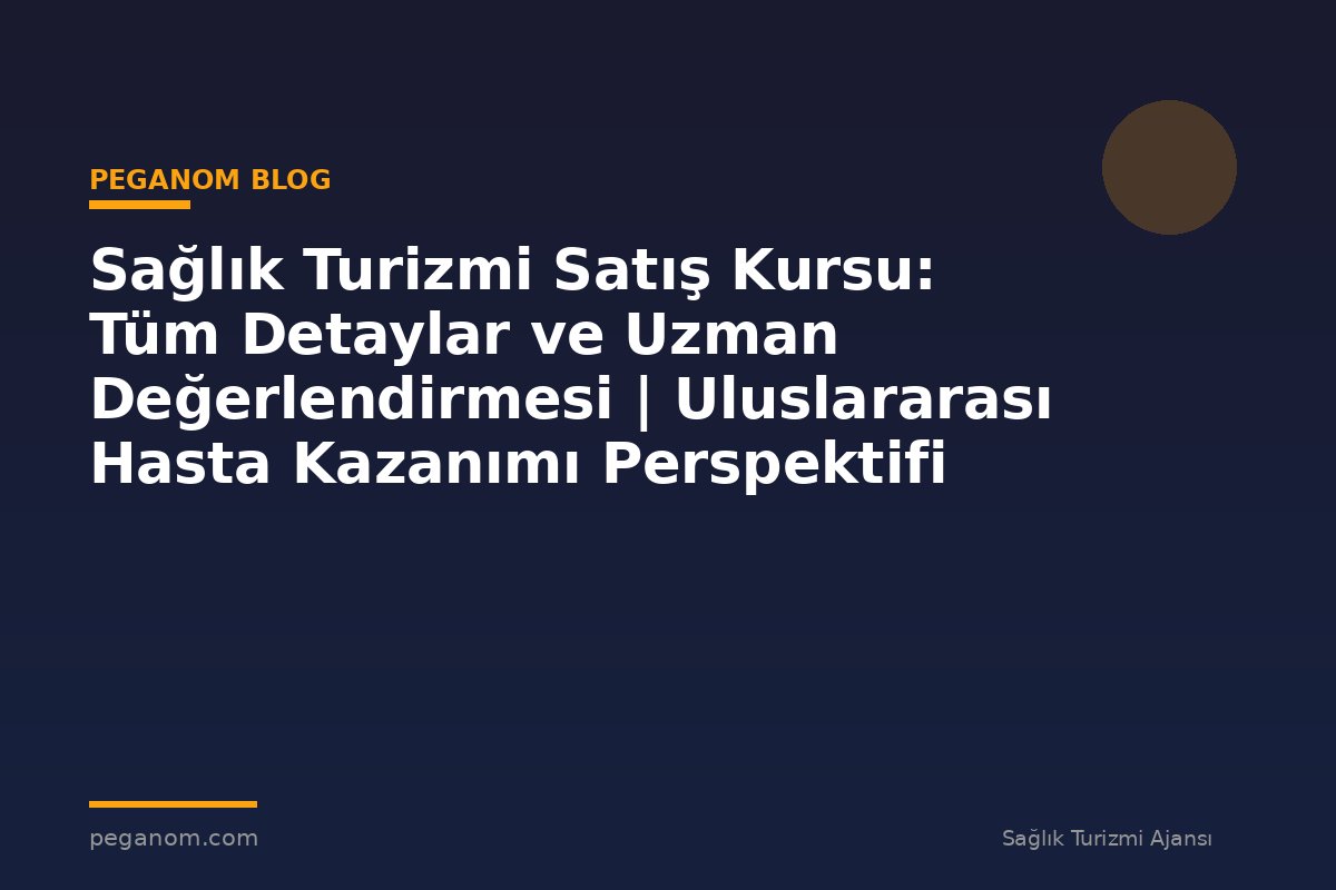 Sağlık Turizmi Satış Kursu: Tüm Detaylar ve Uzman Değerlendirmesi | Uluslararası Hasta Kazanımı Perspektifi