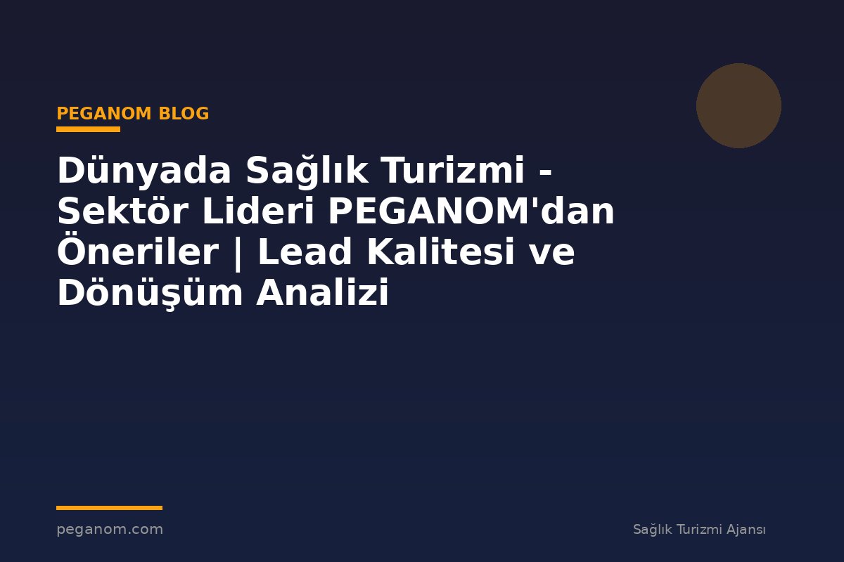 Dünyada Sağlık Turizmi - Sektör Lideri PEGANOM'dan Öneriler | Lead Kalitesi ve Dönüşüm Analizi