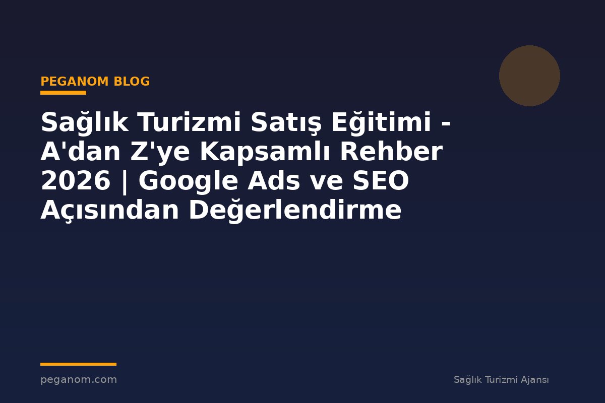 Sağlık Turizmi Satış Eğitimi - A'dan Z'ye Kapsamlı Rehber 2026 | Google Ads ve SEO Açısından Değerlendirme
