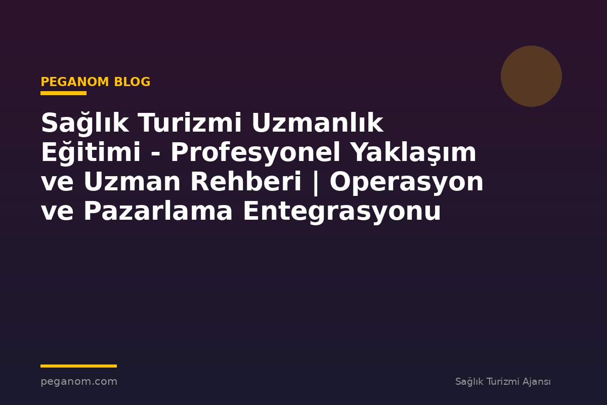 Sağlık Turizmi Uzmanlık Eğitimi - Profesyonel Yaklaşım ve Uzman Rehberi | Operasyon ve Pazarlama Entegrasyonu
