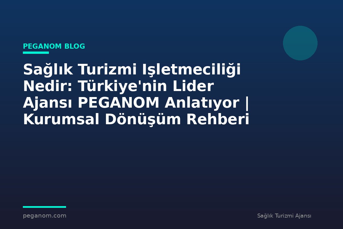 Sağlık Turizmi Işletmeciliği Nedir: Türkiye'nin Lider Ajansı PEGANOM Anlatıyor | Kurumsal Dönüşüm Rehberi