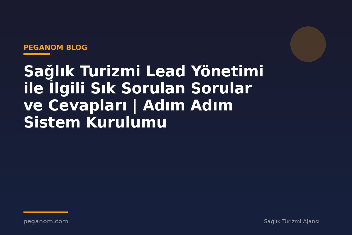 Sağlık Turizmi Lead Yönetimi ile İlgili Sık Sorulan Sorular ve Cevapları | Adım Adım Sistem Kurulumu